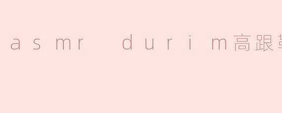 听说asmr durim高跟鞋的声音很治愈，是真的吗？